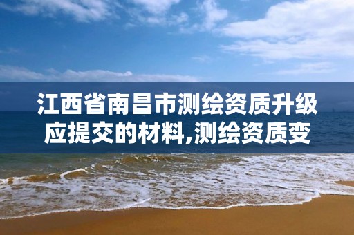 江西省南昌市測繪資質升級應提交的材料,測繪資質變更流程。