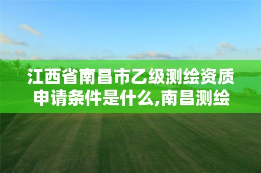 江西省南昌市乙級測繪資質申請條件是什么,南昌測繪招聘。