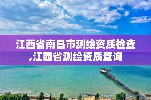 江西省南昌市測繪資質檢查,江西省測繪資質查詢