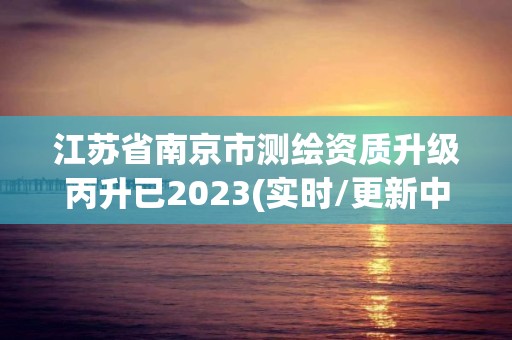 江蘇省南京市測繪資質升級丙升已2023(實時/更新中)