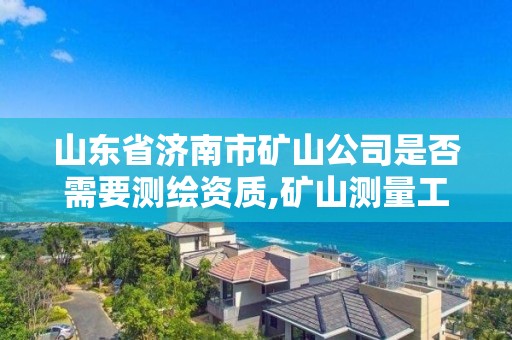 山東省濟南市礦山公司是否需要測繪資質,礦山測量工資大約多少