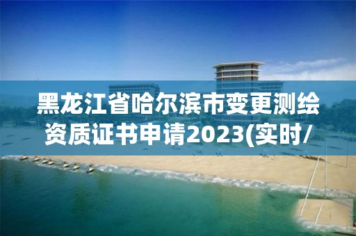 黑龍江省哈爾濱市變更測繪資質證書申請2023(實時/更新中)