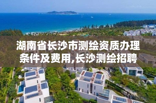 湖南省長沙市測繪資質辦理條件及費用,長沙測繪招聘信息。