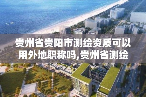 貴州省貴陽市測繪資質可以用外地職稱嗎,貴州省測繪資質單位。