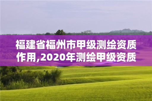 福建省福州市甲級測繪資質作用,2020年測繪甲級資質條件。