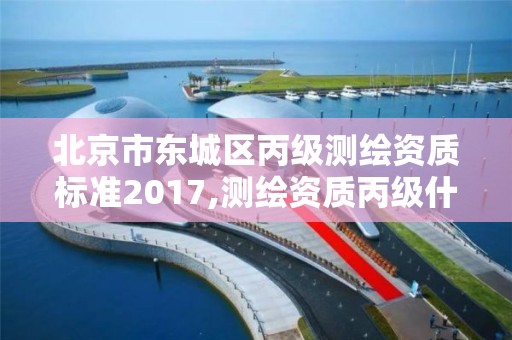 北京市東城區丙級測繪資質標準2017,測繪資質丙級什么意思