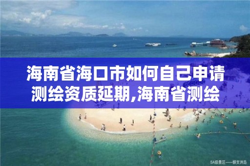 海南省海口市如何自己申請測繪資質延期,海南省測繪外來單位是不是放開。