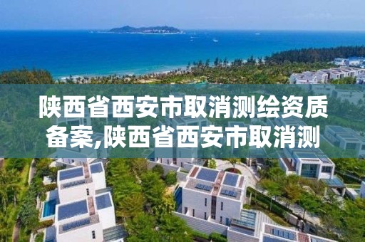 陜西省西安市取消測繪資質備案,陜西省西安市取消測繪資質備案公示