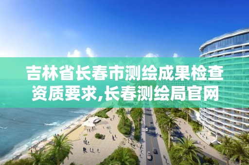 吉林省長春市測繪成果檢查資質(zhì)要求,長春測繪局官網(wǎng)。