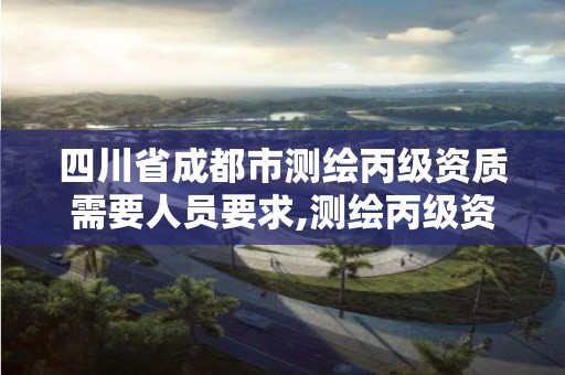 四川省成都市測繪丙級資質需要人員要求,測繪丙級資質證書。