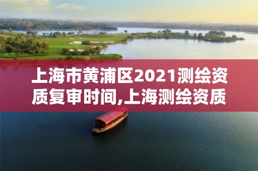 上海市黃浦區(qū)2021測繪資質(zhì)復(fù)審時間,上海測繪資質(zhì)申請