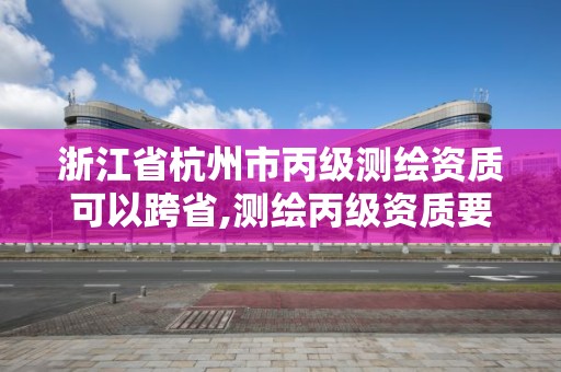 浙江省杭州市丙級測繪資質可以跨省,測繪丙級資質要求