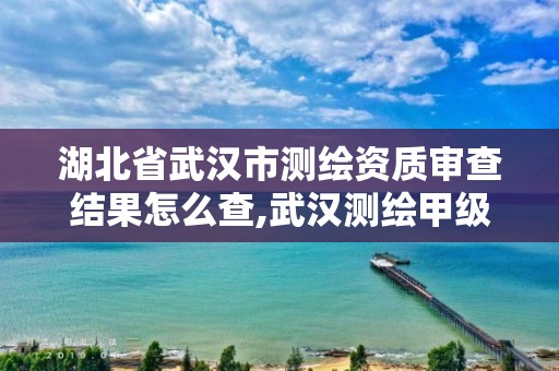 湖北省武漢市測繪資質審查結果怎么查,武漢測繪甲級資質公司。