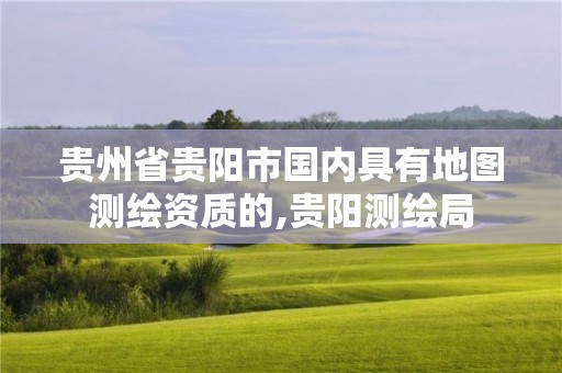 貴州省貴陽市國內(nèi)具有地圖測繪資質(zhì)的,貴陽測繪局