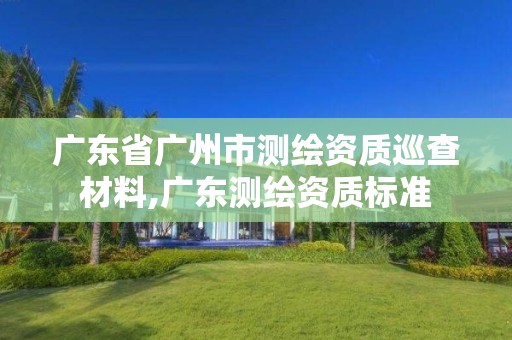 廣東省廣州市測繪資質(zhì)巡查材料,廣東測繪資質(zhì)標(biāo)準(zhǔn)