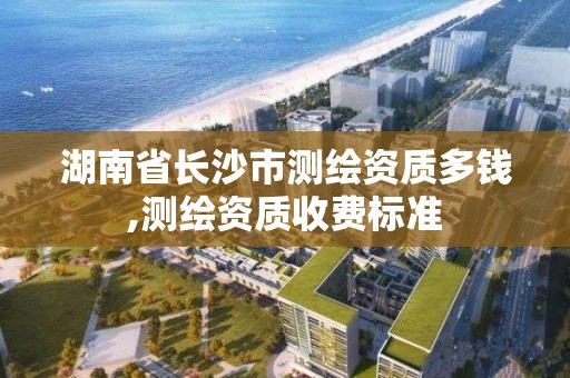 湖南省長沙市測繪資質(zhì)多錢,測繪資質(zhì)收費(fèi)標(biāo)準(zhǔn)