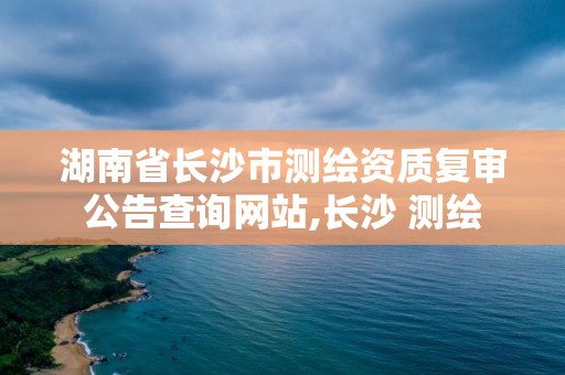 湖南省長沙市測繪資質復審公告查詢網站,長沙 測繪