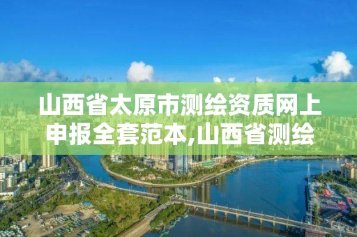 山西省太原市測繪資質網上申報全套范本,山西省測繪資質延期公告