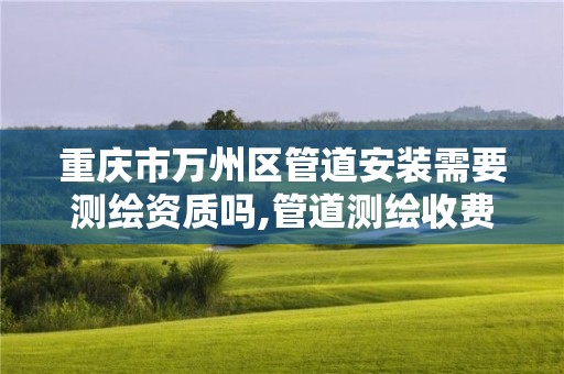 重慶市萬州區管道安裝需要測繪資質嗎,管道測繪收費標準