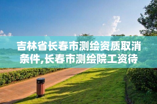 吉林省長(zhǎng)春市測(cè)繪資質(zhì)取消條件,長(zhǎng)春市測(cè)繪院工資待遇