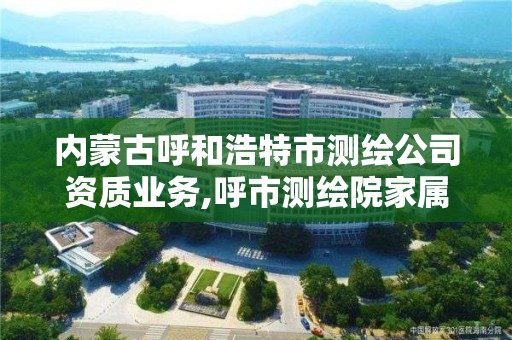 內蒙古呼和浩特市測繪公司資質業務,呼市測繪院家屬樓二手房