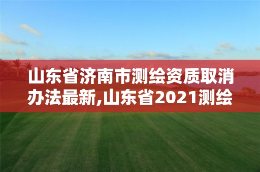 山東省濟(jì)南市測(cè)繪資質(zhì)取消辦法最新,山東省2021測(cè)繪資質(zhì)延期公告