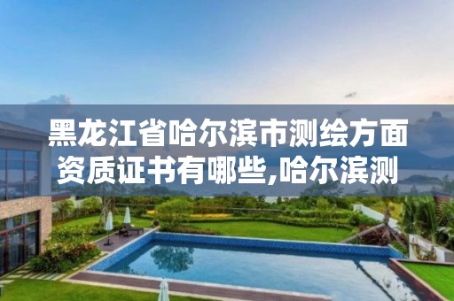 黑龍江省哈爾濱市測繪方面資質證書有哪些,哈爾濱測繪局怎么樣。