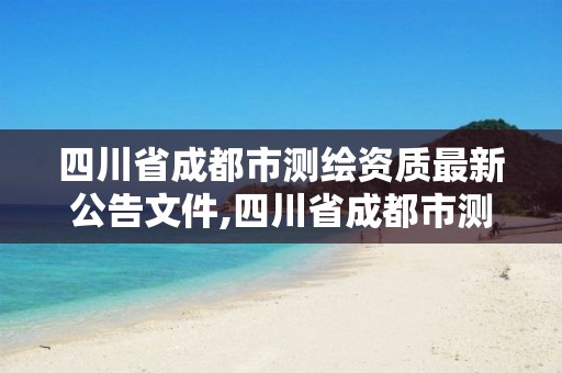 四川省成都市測繪資質最新公告文件,四川省成都市測繪資質最新公告文件查詢。