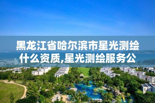 黑龍江省哈爾濱市星光測繪什么資質,星光測繪服務公司怎么樣