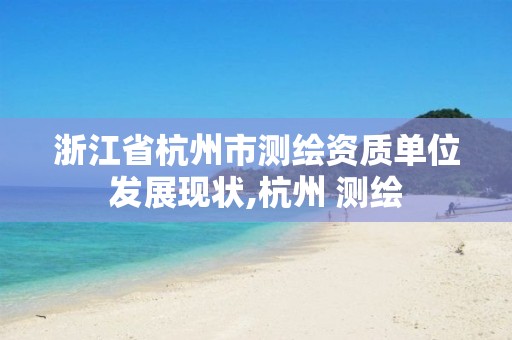 浙江省杭州市測繪資質(zhì)單位發(fā)展現(xiàn)狀,杭州 測繪