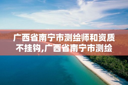 廣西省南寧市測繪師和資質不掛鉤,廣西省南寧市測繪師和資質不掛鉤的單位。