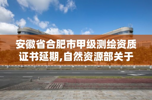 安徽省合肥市甲級測繪資質證書延期,自然資源部關于延長甲級測繪資質證書有效期的公告。