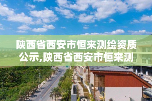 陜西省西安市恒來測繪資質公示,陜西省西安市恒來測繪資質公示公告。