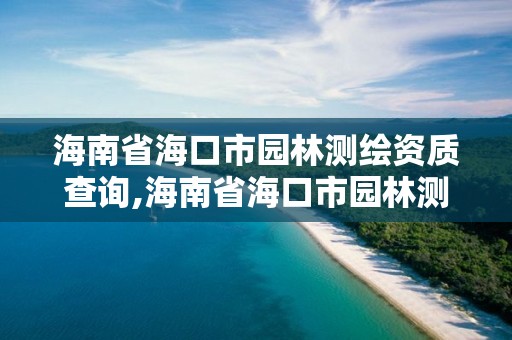 海南省海口市園林測繪資質查詢,海南省海口市園林測繪資質查詢官網