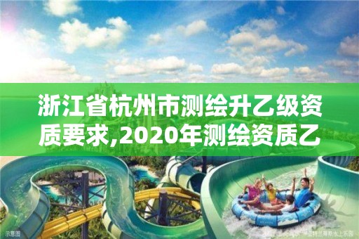 浙江省杭州市測繪升乙級資質要求,2020年測繪資質乙級需要什么條件。