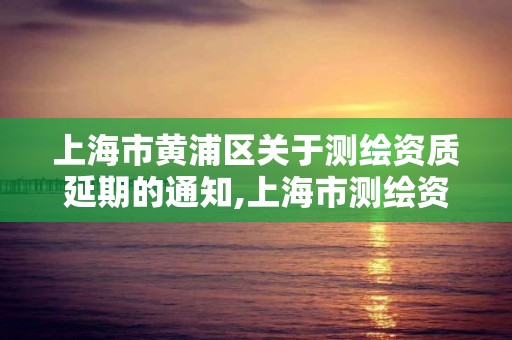 上海市黃浦區關于測繪資質延期的通知,上海市測繪資質單位名單