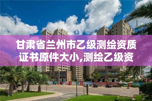 甘肅省蘭州市乙級測繪資質證書原件大小,測繪乙級資質查詢