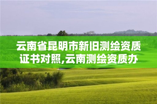 云南省昆明市新舊測繪資質(zhì)證書對照,云南測繪資質(zhì)辦理。