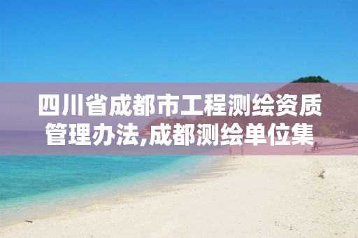 四川省成都市工程測繪資質管理辦法,成都測繪單位集中在哪些地方