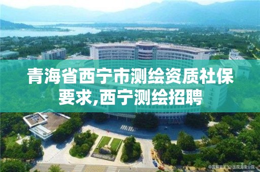 青海省西寧市測繪資質(zhì)社保要求,西寧測繪招聘