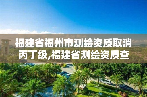 福建省福州市測繪資質取消丙丁級,福建省測繪資質查詢