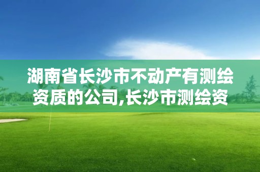 湖南省長沙市不動產有測繪資質的公司,長沙市測繪資質單位名單。