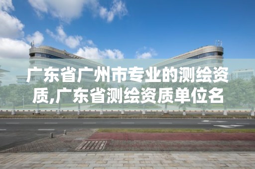 廣東省廣州市專業的測繪資質,廣東省測繪資質單位名單