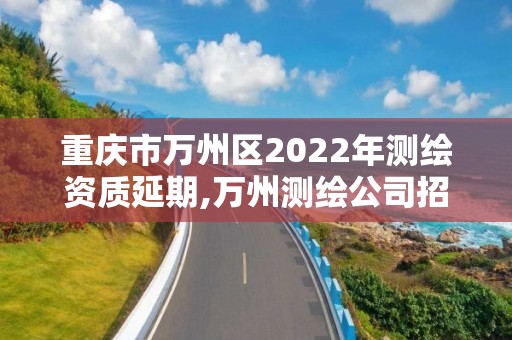 重慶市萬州區2022年測繪資質延期,萬州測繪公司招聘