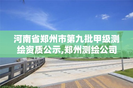 河南省鄭州市第九批甲級測繪資質公示,鄭州測繪公司有哪些是正規的。