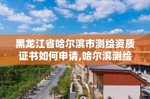 黑龍江省哈爾濱市測繪資質證書如何申請,哈爾濱測繪有限公司。