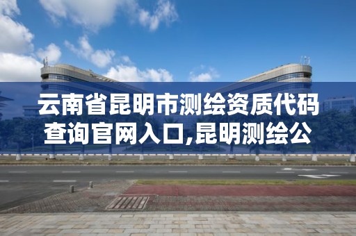 云南省昆明市測繪資質代碼查詢官網入口,昆明測繪公司哪家好。