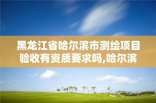 黑龍江省哈爾濱市測繪項目驗收有資質要求嗎,哈爾濱測繪學校。