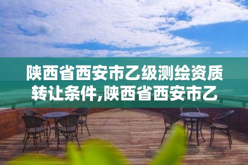 陜西省西安市乙級測繪資質轉讓條件,陜西省西安市乙級測繪資質轉讓條件最新消息