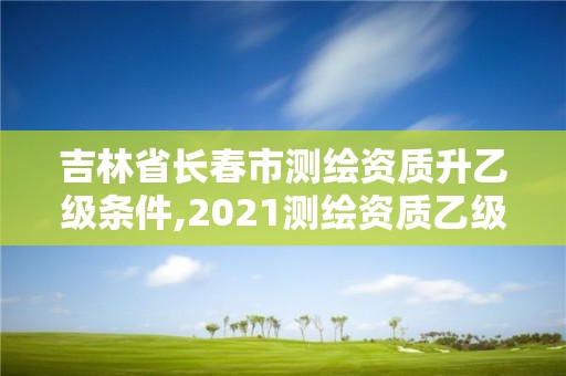 吉林省長春市測繪資質升乙級條件,2021測繪資質乙級人員要求